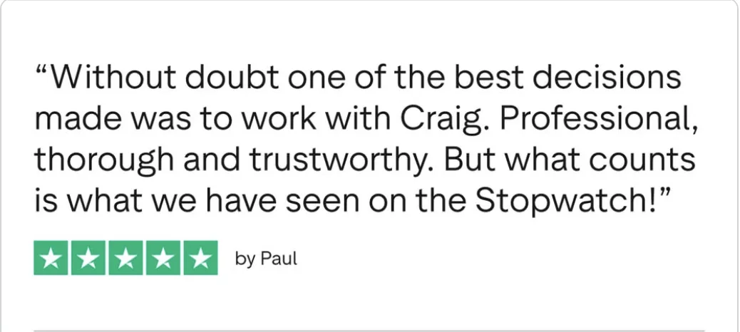 Trustpilot review from Paul, five stars: Without doubt one of the best decisions made was to work with Craig. Professional, thorough and trustworthy. But what counts is what we have seen on the Stopwatch.